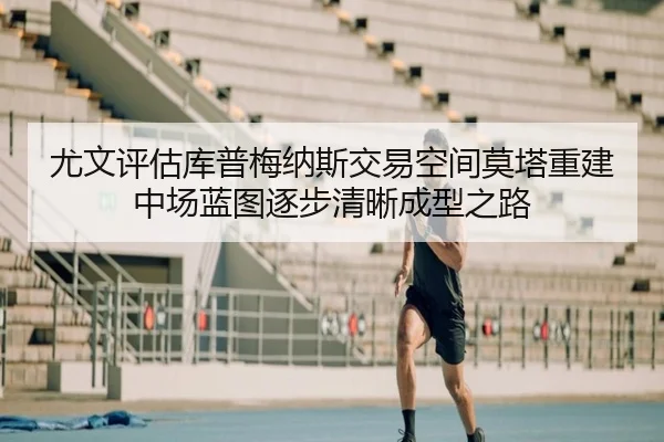 尤文评估库普梅纳斯交易空间莫塔重建中场蓝图逐步清晰成型之路