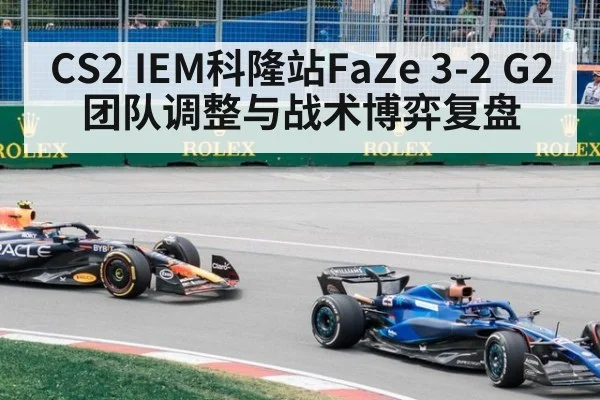 CS2 IEM科隆站FaZe 3-2 G2团队调整与战术博弈复盘