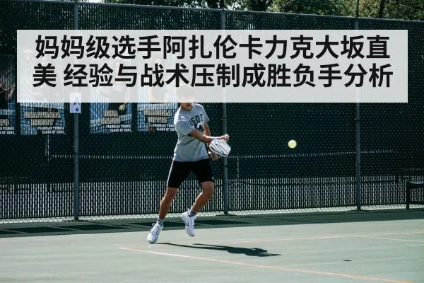 妈妈级选手阿扎伦卡力克大坂直美 经验与战术压制成胜负手分析