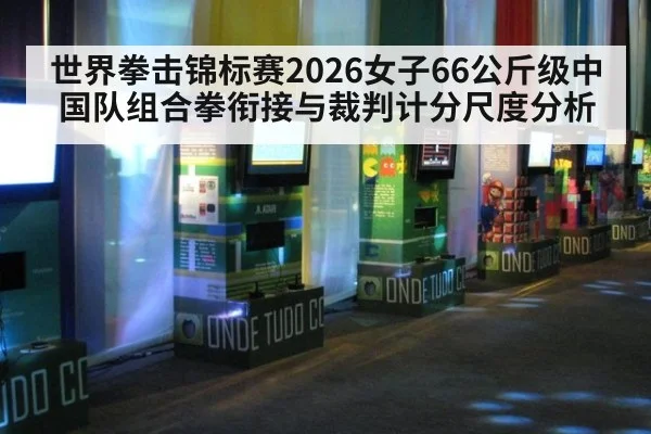 世界拳击锦标赛2026女子66公斤级中国队组合拳衔接与裁判计分尺度分析