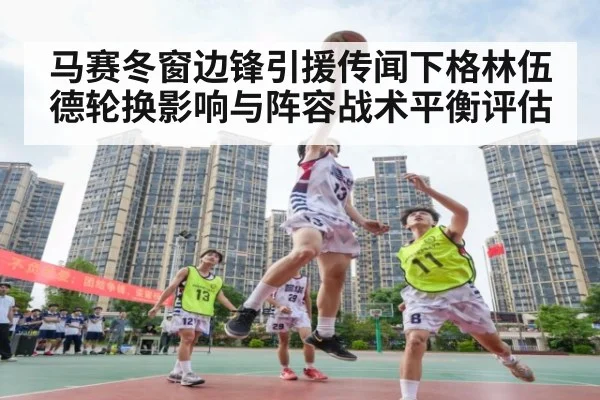马赛冬窗边锋引援传闻下格林伍德轮换影响与阵容战术平衡评估