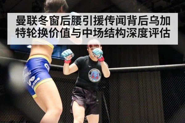曼联冬窗后腰引援传闻背后乌加特轮换价值与中场结构深度评估